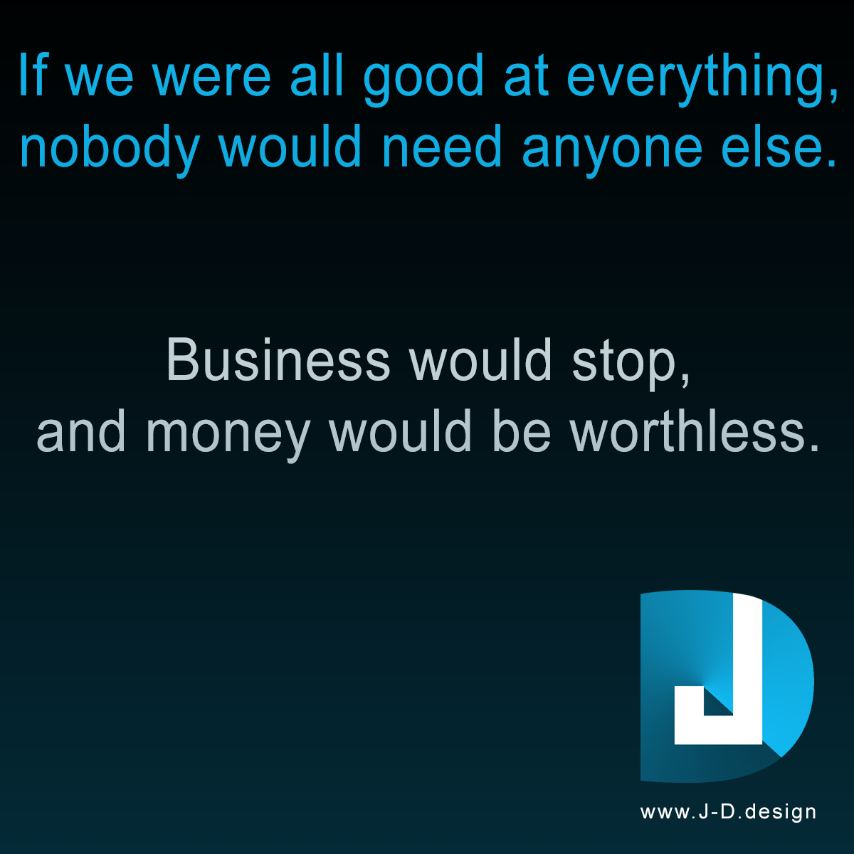 If we were all good at everything, nobody would need anyone else. Business would stop, and money would be worthless.
